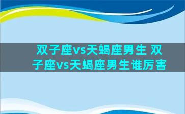 双子座vs天蝎座男生 双子座vs天蝎座男生谁厉害
